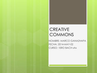CREATIVE
COMMONS
NOMBRE: MARCO GANAZHAPA
FECHA: 2014-MAY-02
CURSO: 1ERO BACH «A»
 