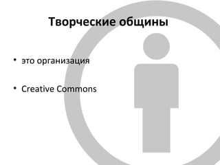 Творческие общины
• это организация
• Creative Commons
 