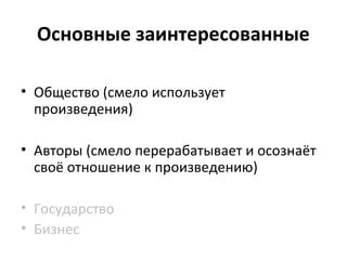 Основные заинтересованные
• Общество (смело использует
произведения)
• Авторы (смело перерабатывает и осознаёт
своё отношение к произведению)
• Государство
• Бизнес
 