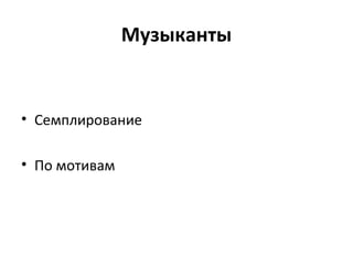 Музыканты
• Семплирование
• По мотивам
 