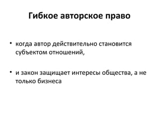 Гибкое авторское право
• когда автор действительно становится
субъектом отношений,
• и закон защищает интересы общества, а не
только бизнеса
 