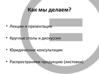 Как мы делаем?
• Лекции и презентации
• Круглые столы и дискуссии
• Юридические консультации
• Распространяем продукцию (листовки)
 