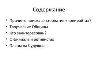 Содержание
• Причины поиска альтернатив «копирайта»?
• Творческие Общины
• Кто заинтересован?
• О филиале и активистах
• Планы на будущее
 