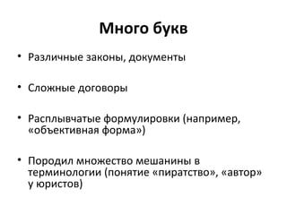 Много букв
• Различные законы, документы
• Сложные договоры
• Расплывчатые формулировки (например,
«объективная форма»)
• Породил множество мешанины в
терминологии (понятие «пиратство», «автор»
у юристов)
 