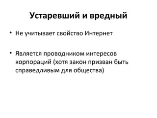 Устаревший и вредный
• Не учитывает свойство Интернет
• Является проводником интересов
корпораций (хотя закон призван быть
справедливым для общества)
 