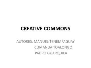 CREATIVE COMMONS
AUTORES: MANUEL TENEMPAGUAY
CUMANDA TOALONGO
PADRO GUARQUILA
 