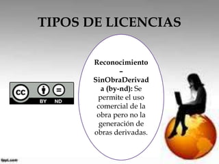 TIPOS DE LICENCIAS 
Reconocimiento 
– 
SinObraDerivad 
a (by-nd): Se 
permite el uso 
comercial de la 
obra pero no la 
generación de 
obras derivadas. 
 