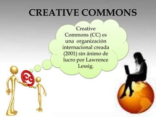 CREATIVE COMMONS 
Creative 
Commons (CC) es 
una organización 
internacional creada 
(2001) sin ánimo de 
lucro por Lawrence 
Lessig. 
 