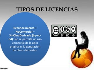 TIPOS DE LICENCIAS 
Reconocimiento – 
NoComercial – 
SinObraDerivada (by-nc-nd): 
No se permite un uso 
comercial de la obra 
original ni la generación 
de obras derivadas. 
 