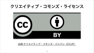 クリエイティブ・コモンズ・ライセンス 
出典:クリエイティブ・コモンズ・ジャパン（CCJP） 
3 
 