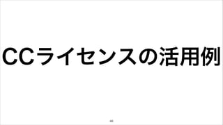 CCライセンスの活用例 
46 
 