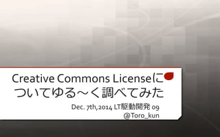 Creative Commons Licenseに 
ついてゆる〜く調べてみた 
Dec. 7th,2014 LT駆動開発09 
@Toro_kun 
 