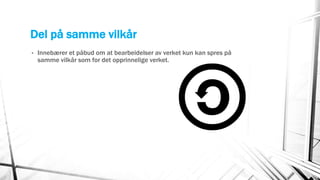 Del på samme vilkår
• Innebærer et påbud om at bearbeidelser av verket kun kan spres på
samme vilkår som for det opprinnelige verket.
 