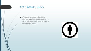 CC Attribution
 Others can copy, distribute,
display, perform and remix your
work if they credit your name as
requested by you.
 