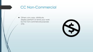 CC Non-Commercial
 Others can copy, distribute,
display perform or remix your work
but for non-commercial purposes
only.
 