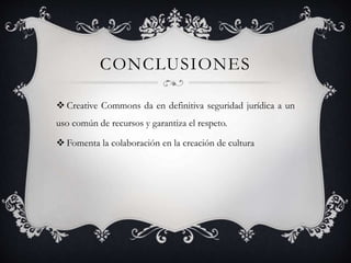 CONCLUSIONES
 Creative Commons da en definitiva seguridad jurídica a un
uso común de recursos y garantiza el respeto.
 Fomenta la colaboración en la creación de cultura
 