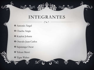 INTEGRANTES
 Antonio Ángel
 Chacha Angie
 Kajekai Johana
 Otavalo Juan Carlos
 Sapatanga Oscar
 Telcan Merci
 Tigre Walter
 