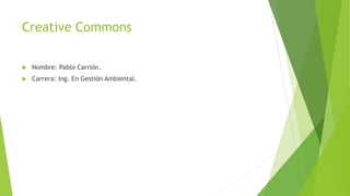 Creative Commons
 Nombre: Pablo Carrión.
 Carrera: Ing. En Gestión Ambiental.
 