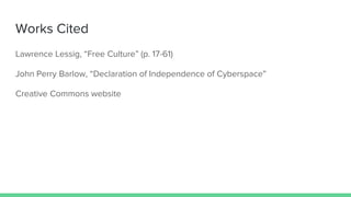 Works Cited
Lawrence Lessig, “Free Culture” (p. 17-61)
John Perry Barlow, “Declaration of Independence of Cyberspace”
Creative Commons website
 