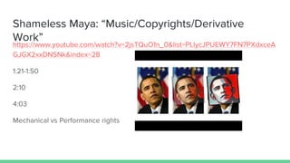 Shameless Maya: “Music/Copyrights/Derivative
Work”
https://www.youtube.com/watch?v=2jsTQuO1n_0&list=PLlycJPUEWY7FN7PXdxceA
GJGX2xxDNSNk&index=28
1:21-1:50
2:10
4:03
Mechanical vs Performance rights
 