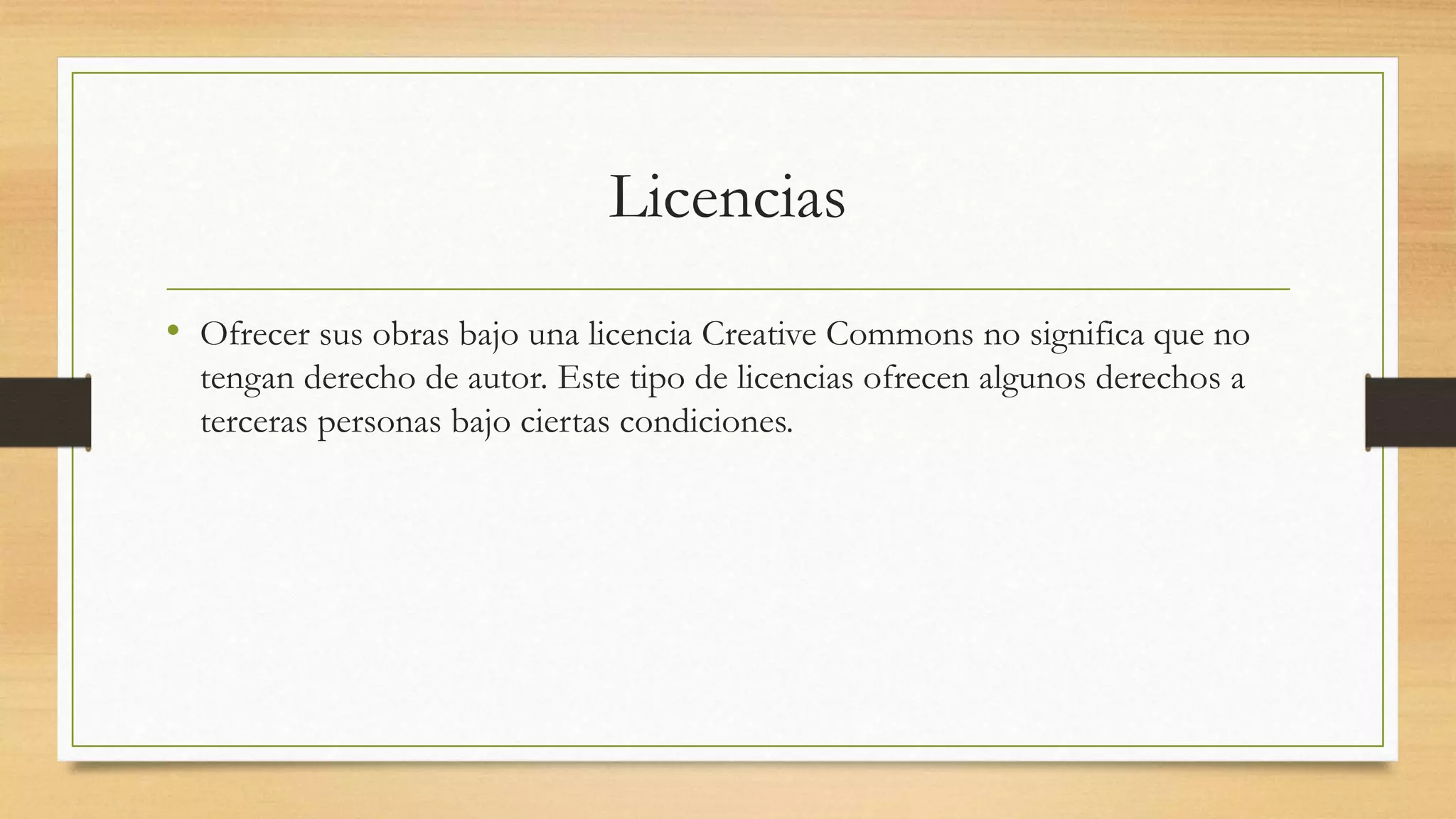 Licencias
• Ofrecer sus obras bajo una licencia Creative Commons no significa que no
tengan derecho de autor. Este tipo de licencias ofrecen algunos derechos a
terceras personas bajo ciertas condiciones.
 