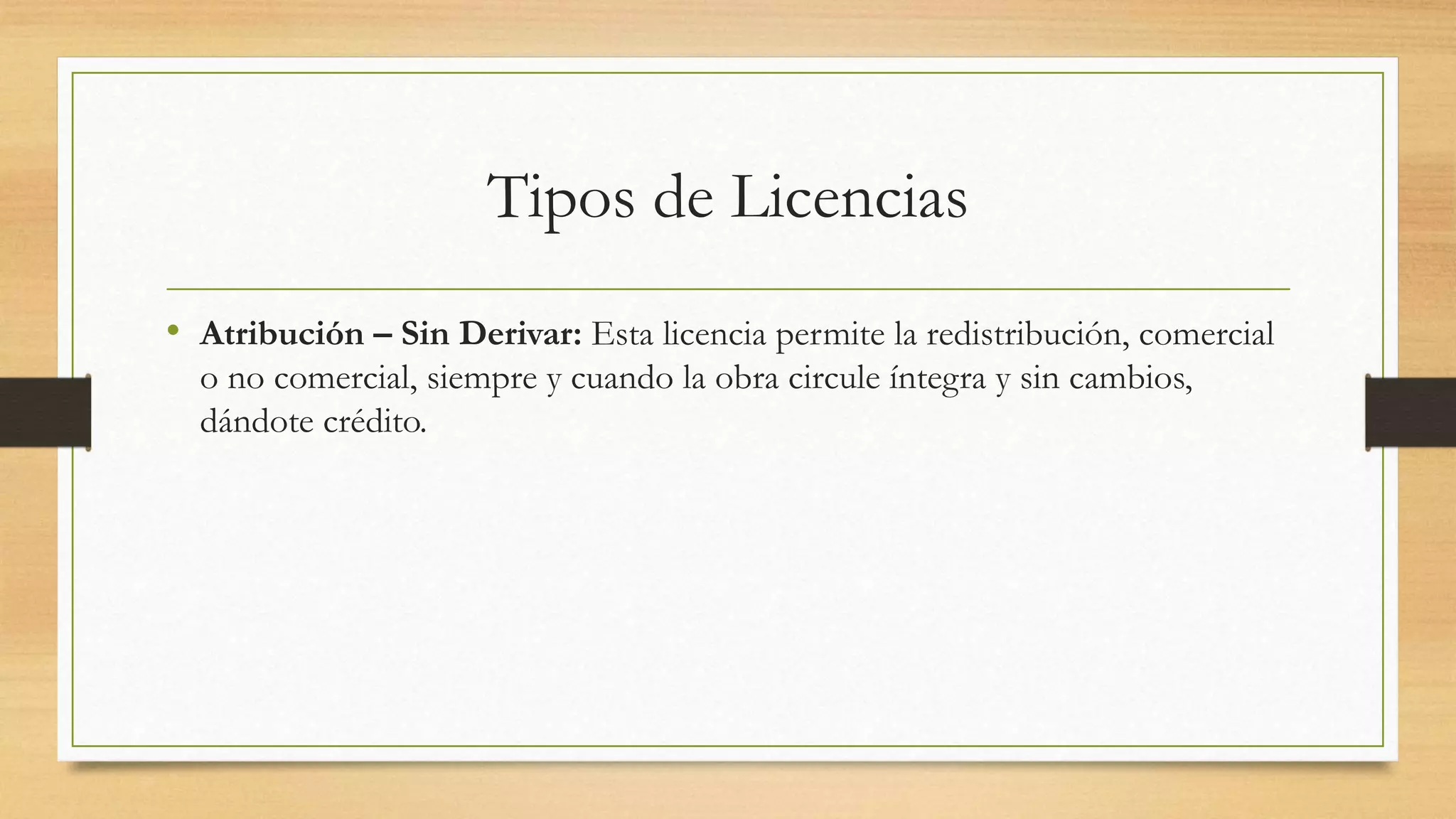 Tipos de Licencias
• Atribución – Sin Derivar: Esta licencia permite la redistribución, comercial
o no comercial, siempre y cuando la obra circule íntegra y sin cambios,
dándote crédito.
 