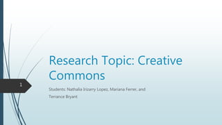 Research Topic: Creative
Commons
Students: Nathalia Irizarry Lopez, Mariana Ferrer, and
Terrance Bryant
1
 