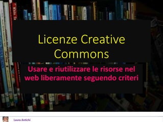 Licenze Creative
Commons
Usare e riutilizzare le risorse nel
web liberamente seguendo criteri
 