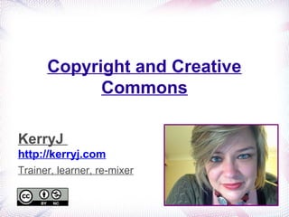 Copyright and Creative
Commons
KerryJ
http://kerryj.com
Trainer, learner, re-mixer
 