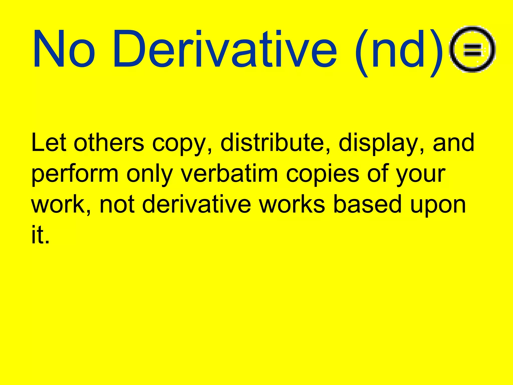 No Derivative (nd)Let others copy, distribute, display, and perform only verbatim copies of your work, not derivative works based upon it.