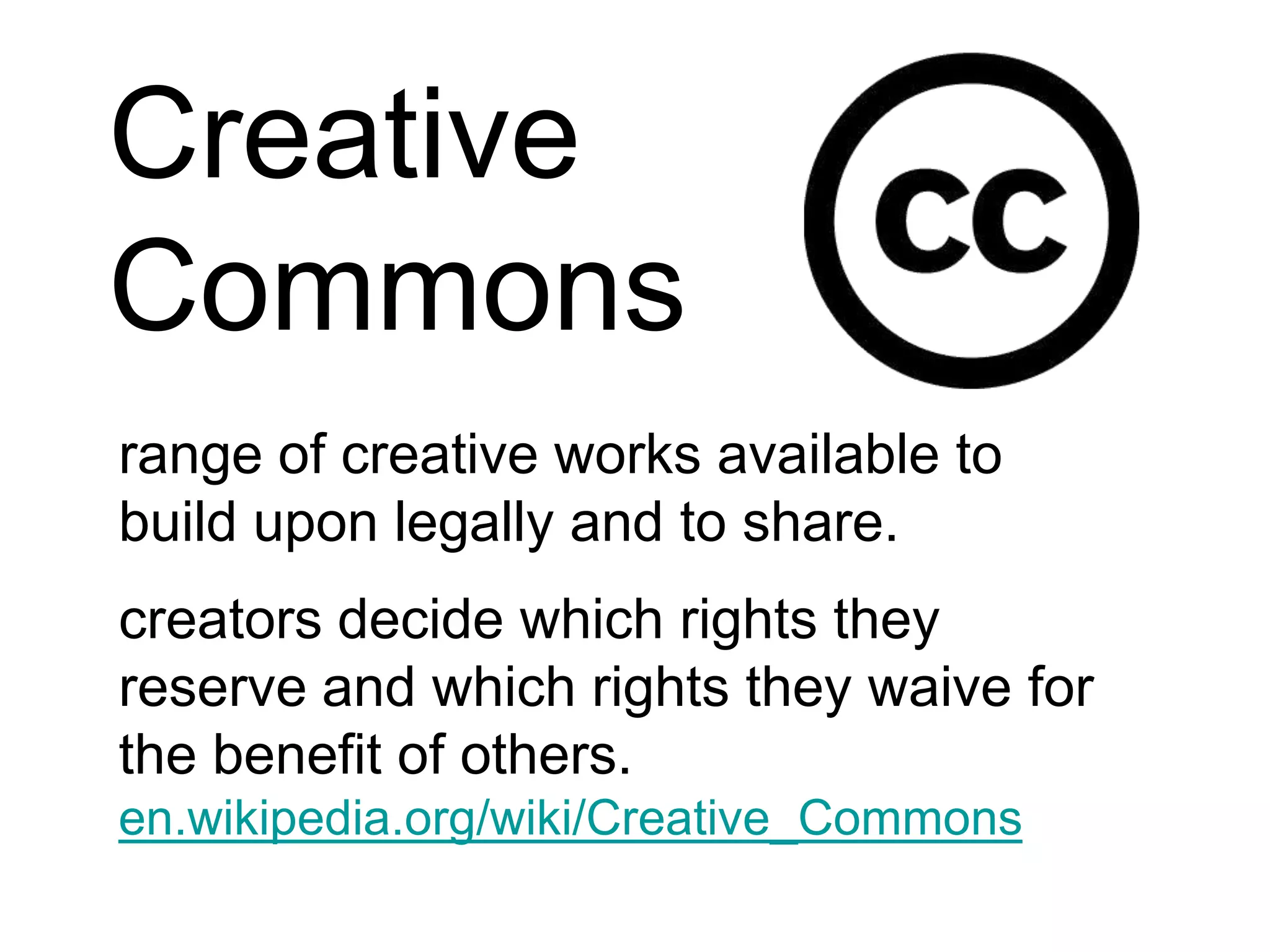 Creative Commonsrange of creative works available to build upon legally and to share.  creators decide which rights they reserve and which rights they waive for the benefit of others.en.wikipedia.org/wiki/Creative_Commons