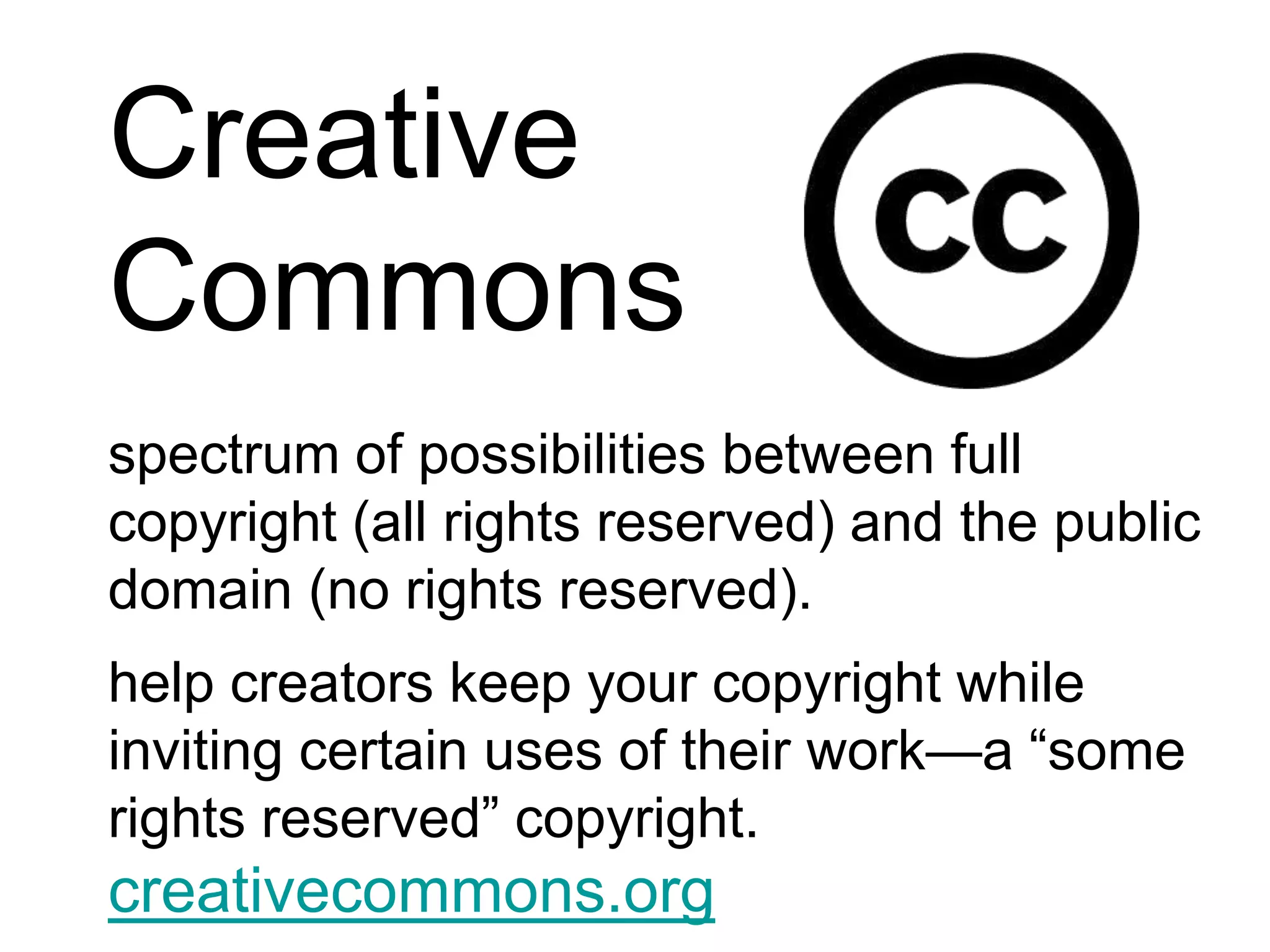 Creative Commonsspectrum of possibilities between full copyright (all rights reserved) and the public domain (no rights reserved).help creators keep your copyright while inviting certain uses of their work—a “some rights reserved” copyright.creativecommons.org