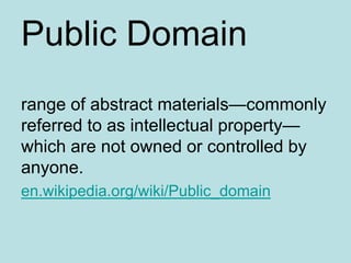 Public Domainrange of abstract materials—commonly referred to as intellectual property—which are not owned or controlled by anyone. en.wikipedia.org/wiki/Public_domain