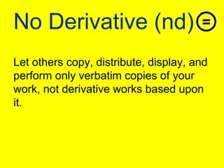 No Derivative (nd)Let others copy, distribute, display, and perform only verbatim copies of your work, not derivative works based upon it.