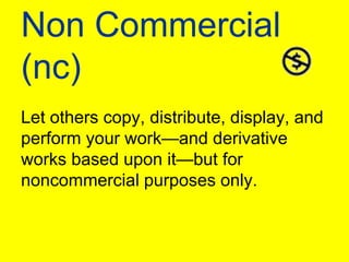Non Commercial (nc)Let others copy, distribute, display, and perform your work—and derivative works based upon it—but for noncommercial purposes only.