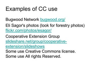 Examples of CC useBugwood Network bugwood.org/Eli Sagor's photos (look for forestry photos) flickr.com/photos/esagor/Cooperative Extension Group slideshare.net/group/cooperative-extension/slideshowsSome use Creative Commons license. Some use All rights Reserved.