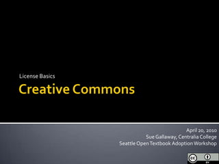 Creative Commons License Basics April 20, 2010 Sue Gallaway, Centralia College Seattle Open Textbook Adoption Workshop 