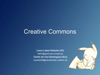 Creative Commons
Laura López Solache (UC)
lls91@alumnos.unican.es
Carlos de Cea Domínguez (ULe)
cceado00@estudiantes.unileon.es
 