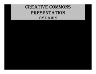 CREATIVE COMMONS
  PRESENTATION
    BY DAMIN
 