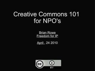 Creative Commons 101  for NPO's Brian Rowe Freedom for IP April  , 24 2010 