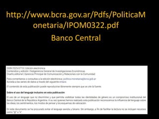 http://www.bcra.gov.ar/Pdfs/PoliticaM
onetaria/IPOM0322.pdf
Banco Central
 