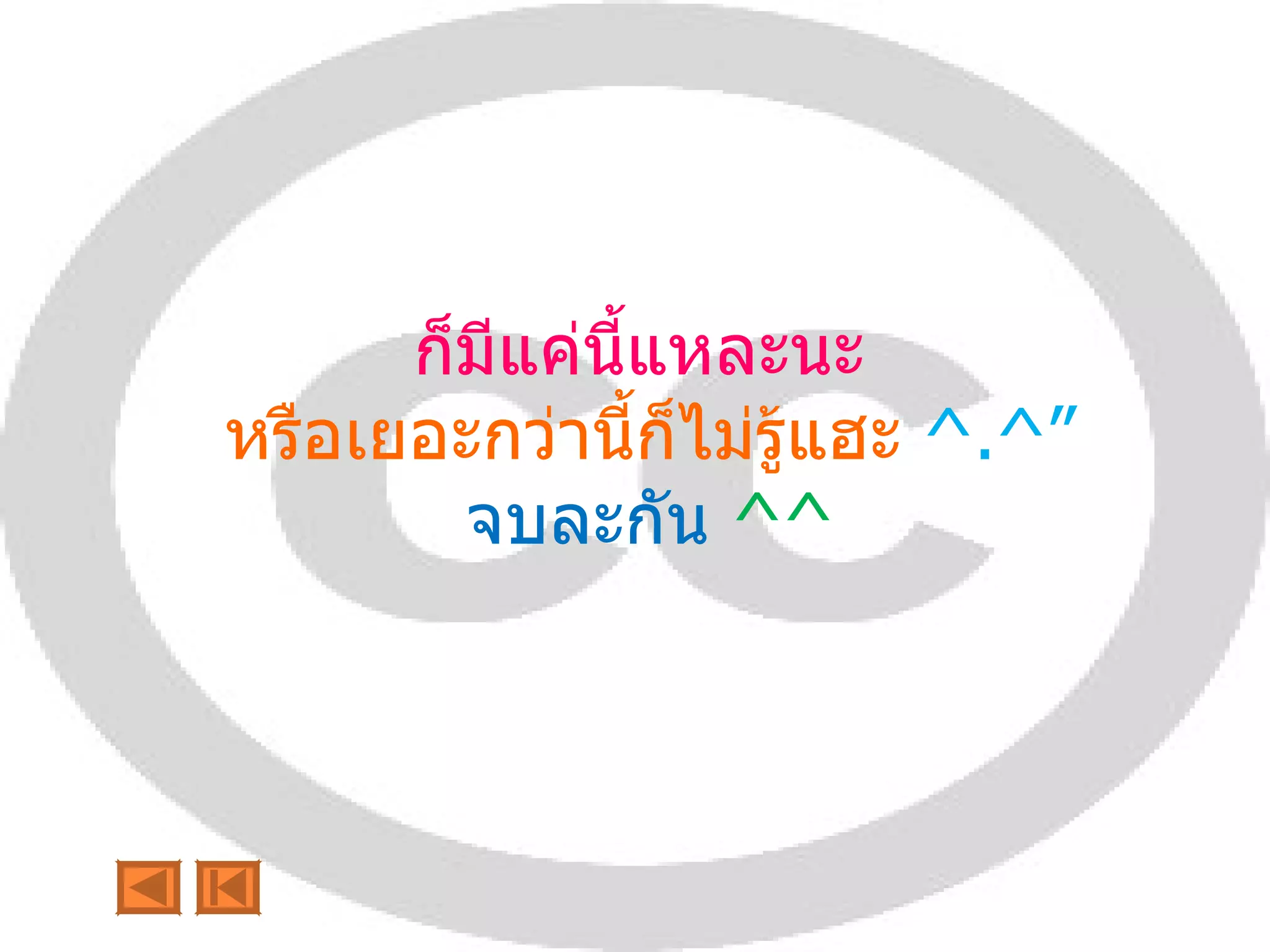 ก็มีแค่นี้แหละนะ  หรือเยอะกว่านี้ก็ไม่รู้แฮะ  ^.^” จบละกัน   ^^ 