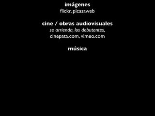 imágenes
       ﬂickr, picasaweb

cine / obras audiovisuales
   se arrienda, los debutantes,
   cinepata.com, vimeo.com

           música
 