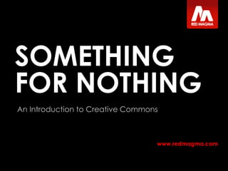 SOMETHING FOR NOTHING An Introduction to Creative Commons Tom Jarrett Designer, Red Magma 