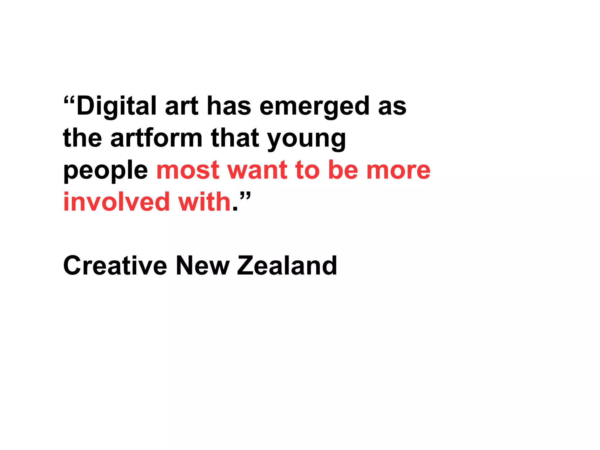 “Digital art has emerged as
the artform that young
people most want to be more
involved with.”
Creative New Zealand
 