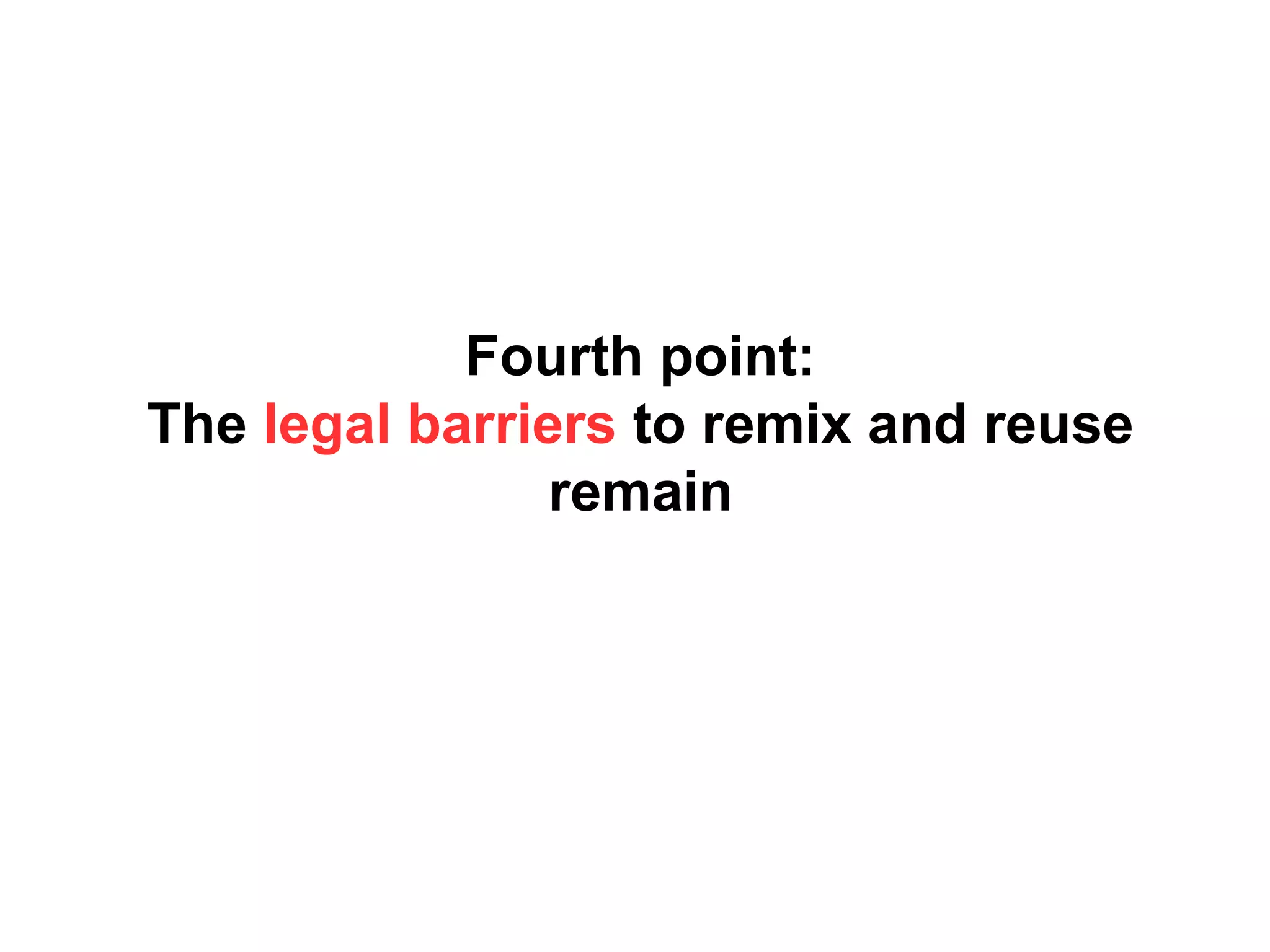 Fourth point:
The legal barriers to remix and reuse
remain
 