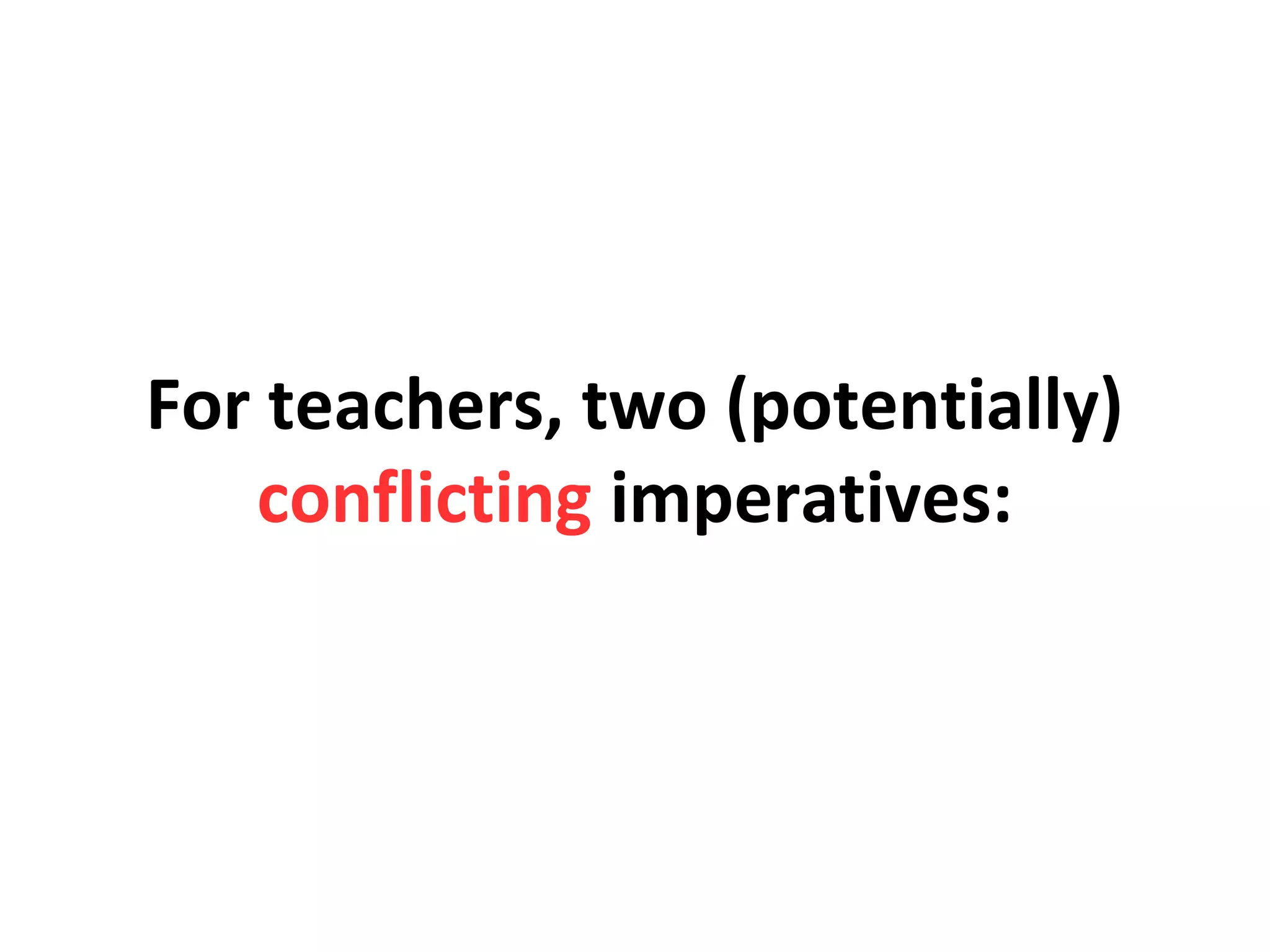 For teachers, two (potentially)
conflicting imperatives:
 