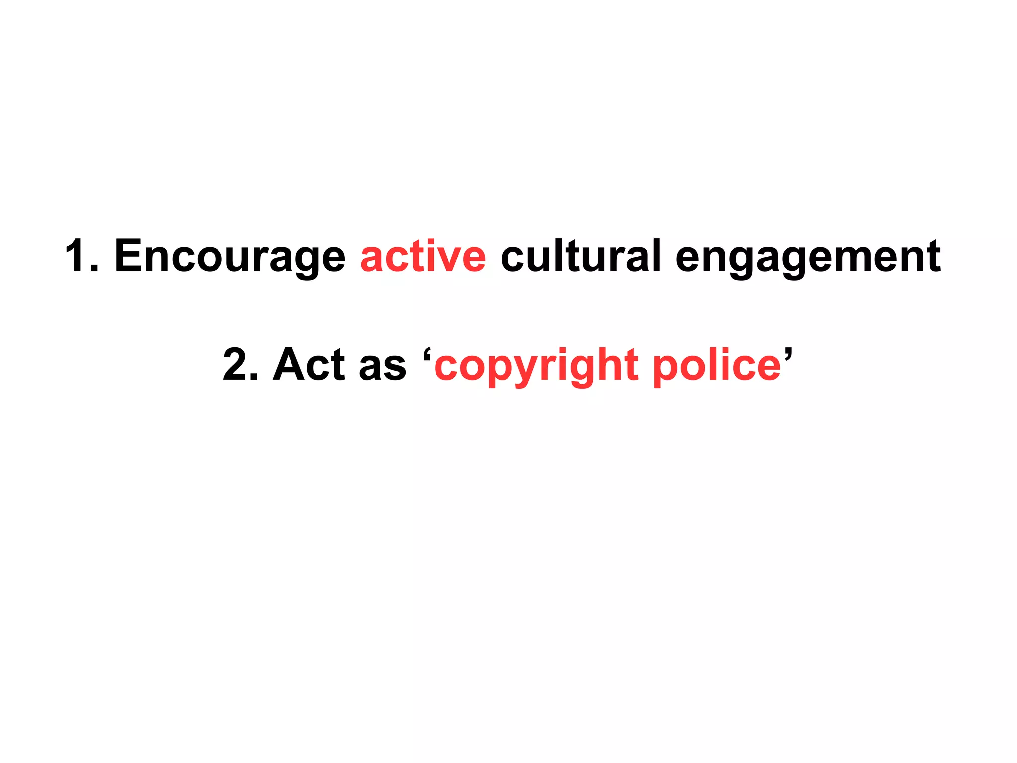 1. Encourage active cultural engagement
2. Act as ‘copyright police’
 