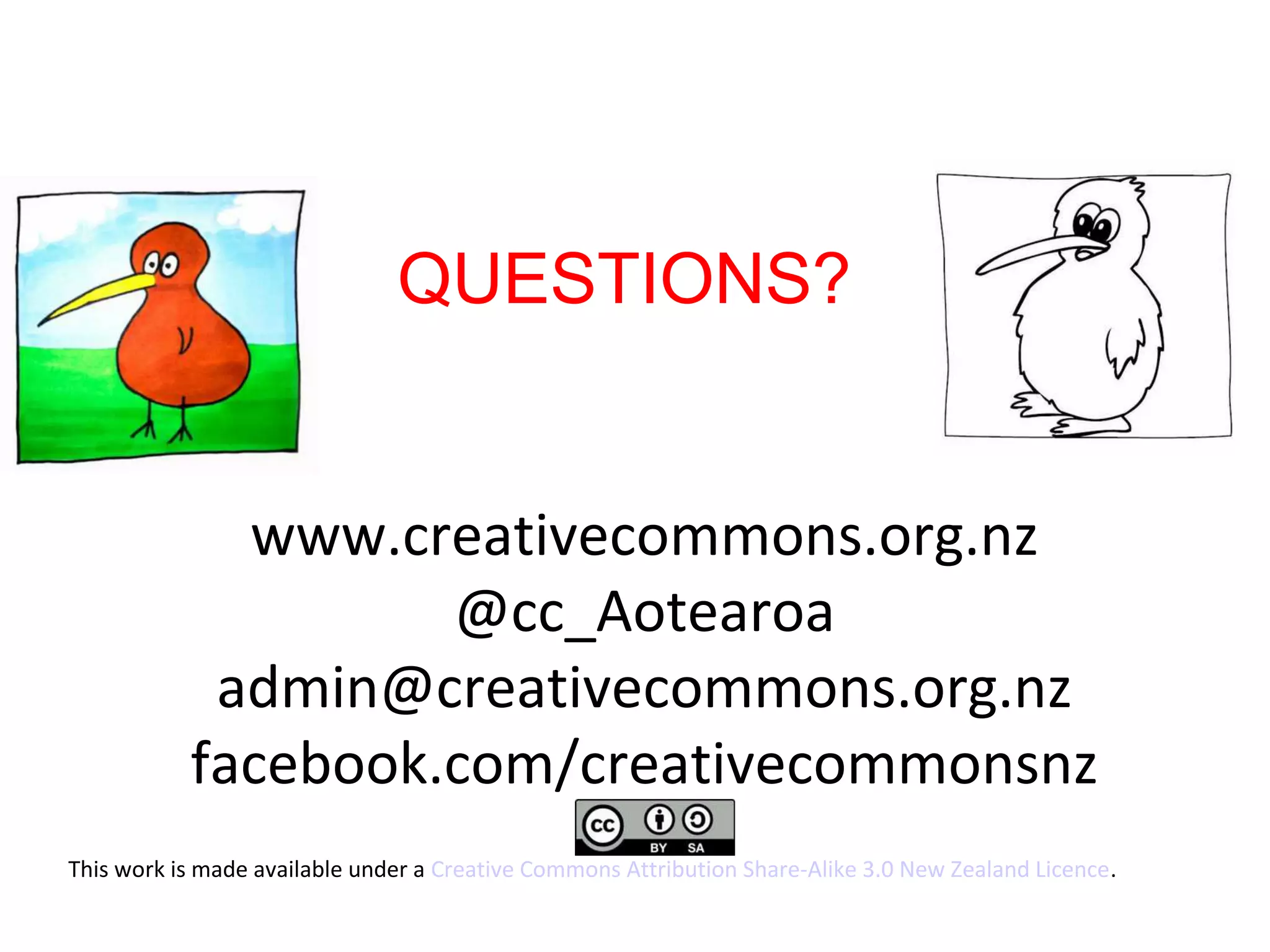 www.creativecommons.org.nz
@cc_Aotearoa
admin@creativecommons.org.nz
facebook.com/creativecommonsnz
QUESTIONS?
This work is made available under a Creative Commons Attribution Share-Alike 3.0 New Zealand Licence.
 