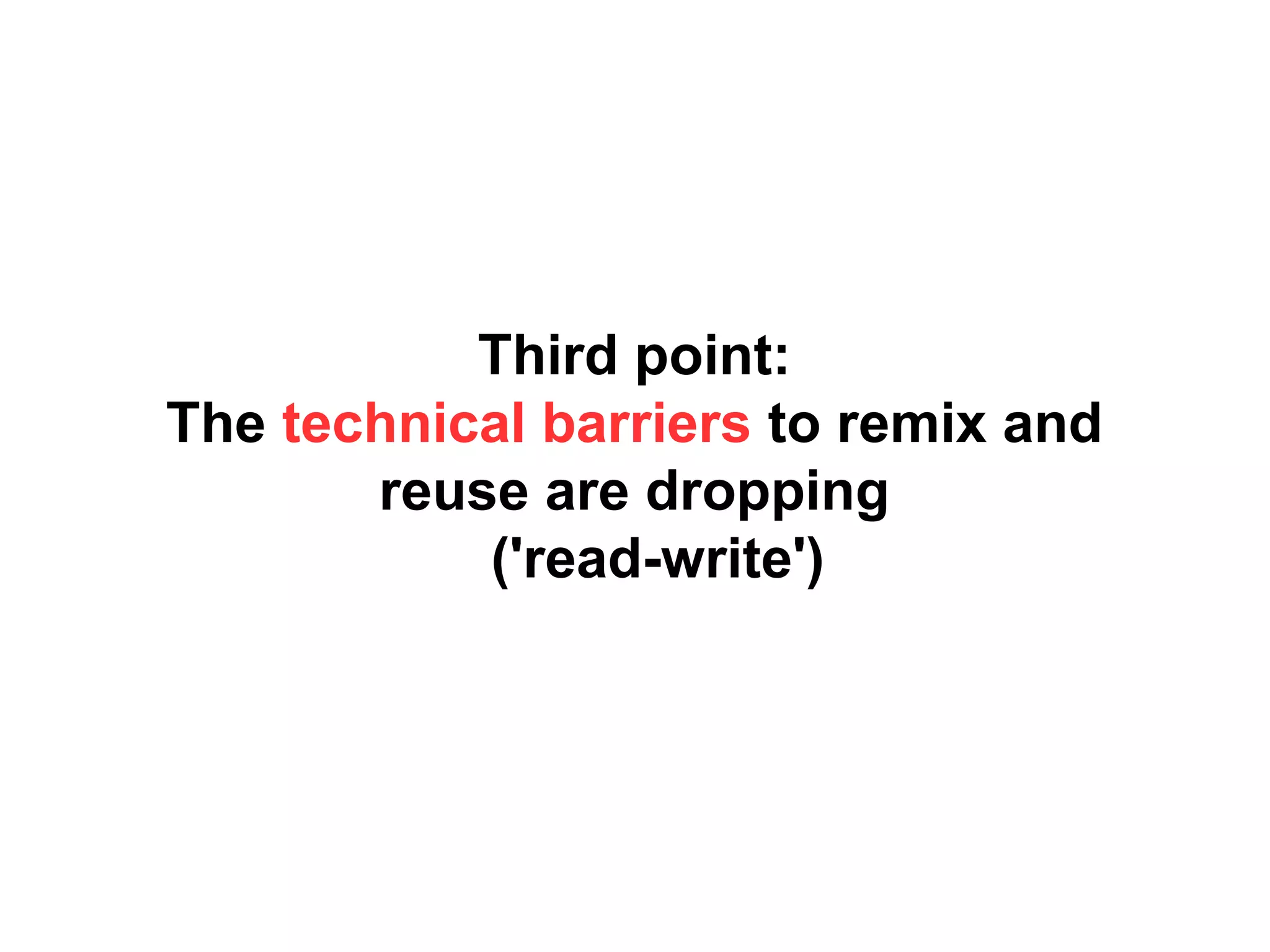 Third point:
The technical barriers to remix and
reuse are dropping
('read-write')
 